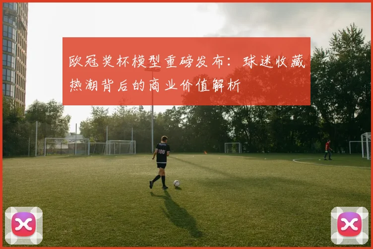 欧冠奖杯模型重磅发布：球迷收藏热潮背后的商业价值解析