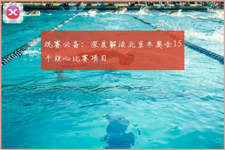 观赛必备：深度解读北京冬奥会15个核心比赛项目