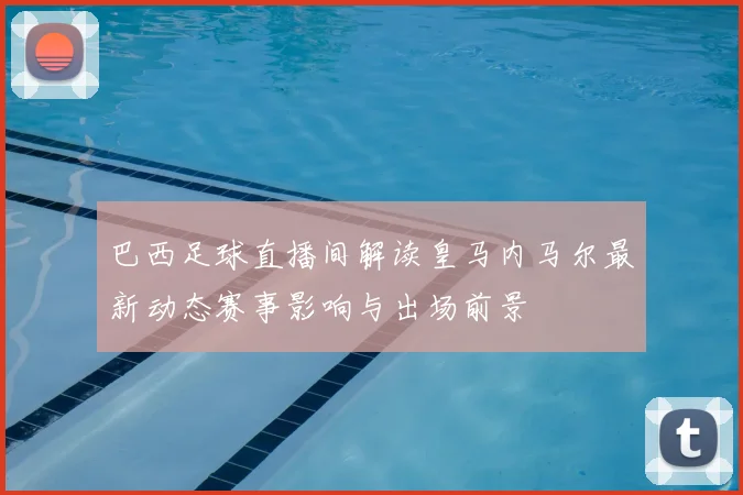 巴西足球直播间解读皇马内马尔最新动态赛事影响与出场前景