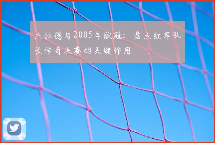 杰拉德与2005年欧冠：盘点红军队长传奇决赛的关键作用