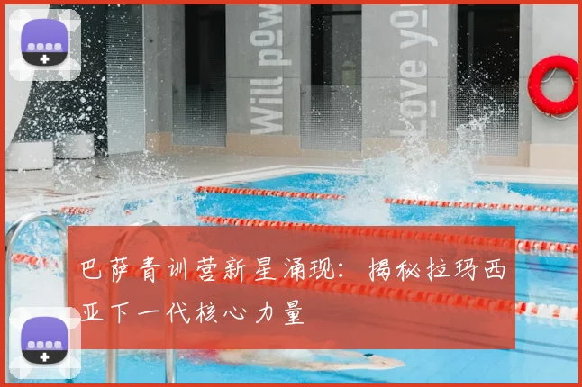 巴萨青训营新星涌现：揭秘拉玛西亚下一代核心力量