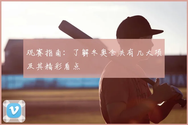 观赛指南：了解冬奥会共有几大项及其精彩看点