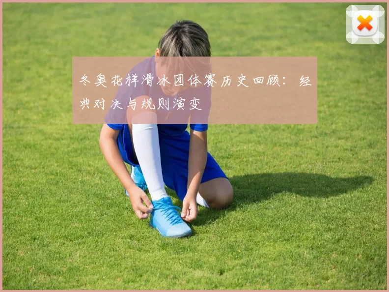 冬奥花样滑冰团体赛历史回顾：经典对决与规则演变