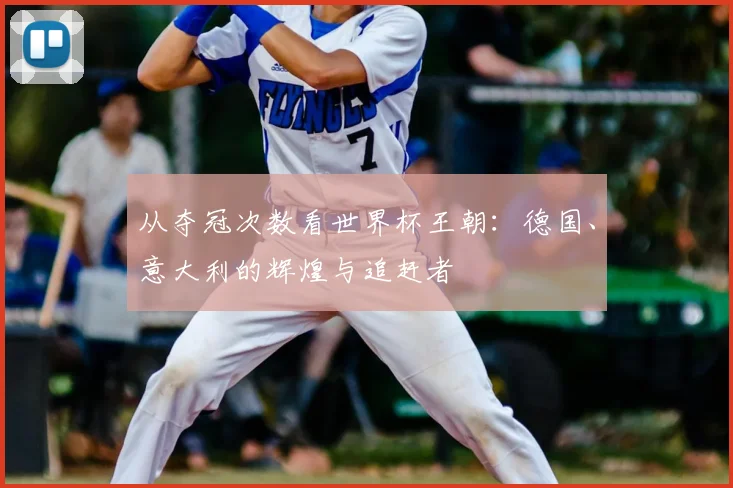 从夺冠次数看世界杯王朝：德国、意大利的辉煌与追赶者