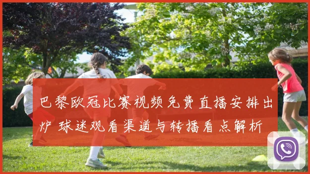 巴黎欧冠比赛视频免费直播安排出炉 球迷观看渠道与转播看点解析