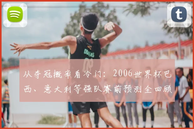 从夺冠概率看冷门：2006世界杯巴西、意大利等强队赛前预测全回顾