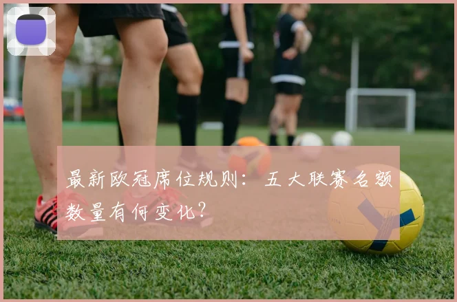 最新欧冠席位规则：五大联赛名额数量有何变化？