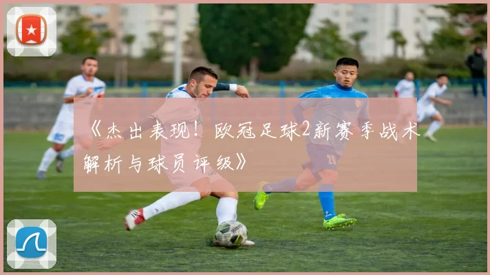 《杰出表现！欧冠足球2新赛季战术解析与球员评级》
