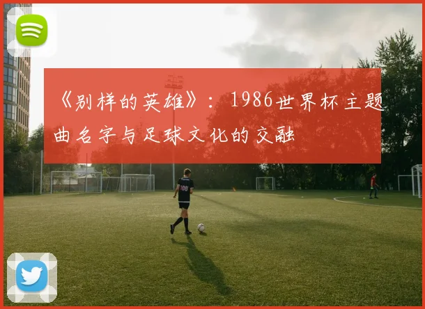 《别样的英雄》：1986世界杯主题曲名字与足球文化的交融